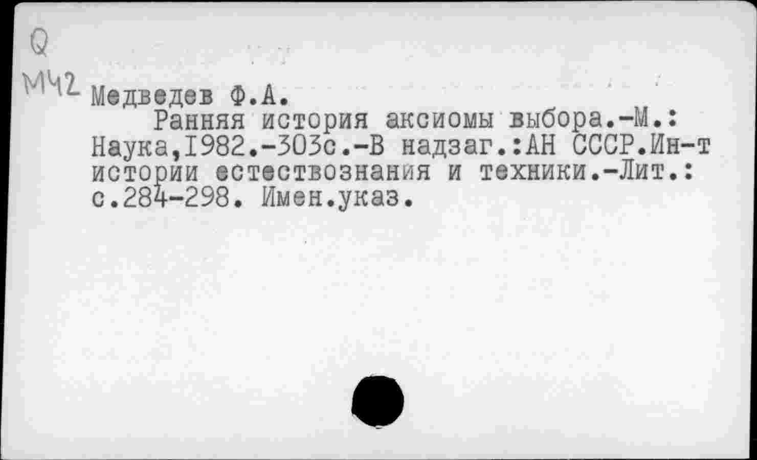 ﻿' Медведев Ф.А.
Ранняя история аксиомы выбора.-М.: Наука,1982.-303с.-В надзаг.:АН СССР.Ин-т истории естествознания и техники.-Лит.: с.284-298. Имен.указ.